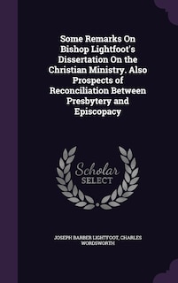 Front cover_Some Remarks On Bishop Lightfoot's Dissertation On the Christian Ministry. Also Prospects of Reconciliation Between Presbytery and Episcopacy