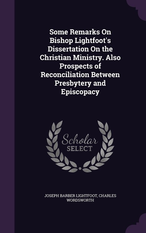 Front cover_Some Remarks On Bishop Lightfoot's Dissertation On the Christian Ministry. Also Prospects of Reconciliation Between Presbytery and Episcopacy