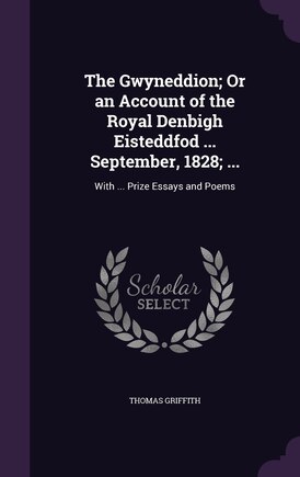 The Gwyneddion; Or an Account of the Royal Denbigh Eisteddfod ... September, 1828; ...: With ... Prize Essays and Poems