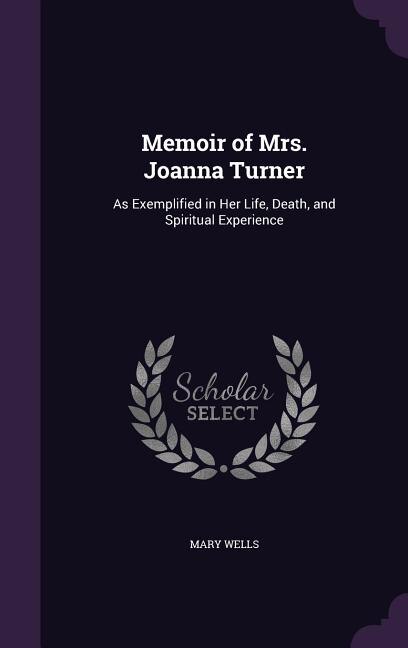 Memoir of Mrs. Joanna Turner: As Exemplified in Her Life, Death, and Spiritual Experience