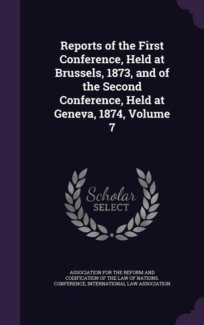 Reports of the First Conference, Held at Brussels, 1873, and of the Second Conference, Held at Geneva, 1874, Volume 7
