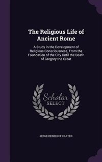 The Religious Life of Ancient Rome: A Study in the Development of Religious Consciousness, From the Foundation of the City Until the De