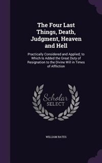 The Four Last Things, Death, Judgment, Heaven and Hell: Practically Considered and Applied; to Which Is Added the Great Duty of Resignation to the Divine W