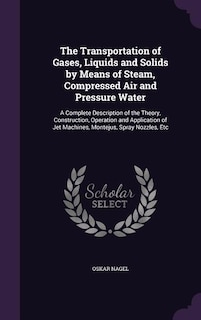 The Transportation of Gases, Liquids and Solids by Means of Steam, Compressed Air and Pressure Water: A Complete Description of the Theory, Construction, Operation and Application of Jet Machines, Mont