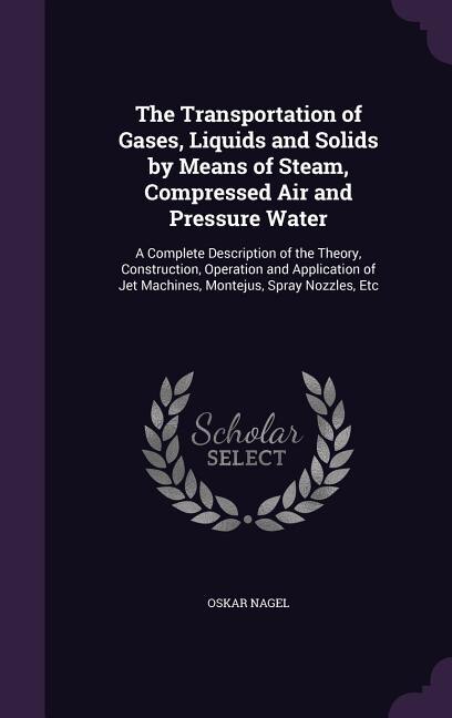 The Transportation of Gases, Liquids and Solids by Means of Steam, Compressed Air and Pressure Water: A Complete Description of the Theory, Construction, Operation and Application of Jet Machines, Mont