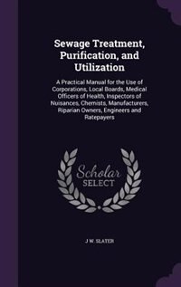 Sewage Treatment, Purification, and Utilization: A Practical Manual for the Use of Corporations, Local Boards, Medical Officers of Health, Inspector