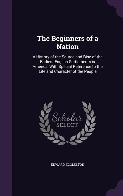 The Beginners of a Nation: A History of the Source and Rise of the Earliest English Settlements in America, With Special Refer