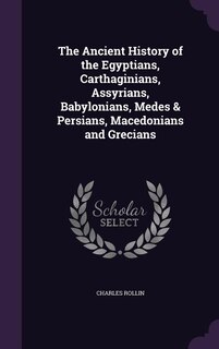 The Ancient History of the Egyptians, Carthaginians, Assyrians, Babylonians, Medes & Persians, Macedonians and Grecians
