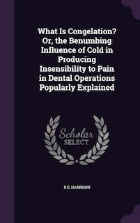 Front cover_What Is Congelation? Or, the Benumbing Influence of Cold in Producing Insensibility to Pain in Dental Operations Popularly Explained