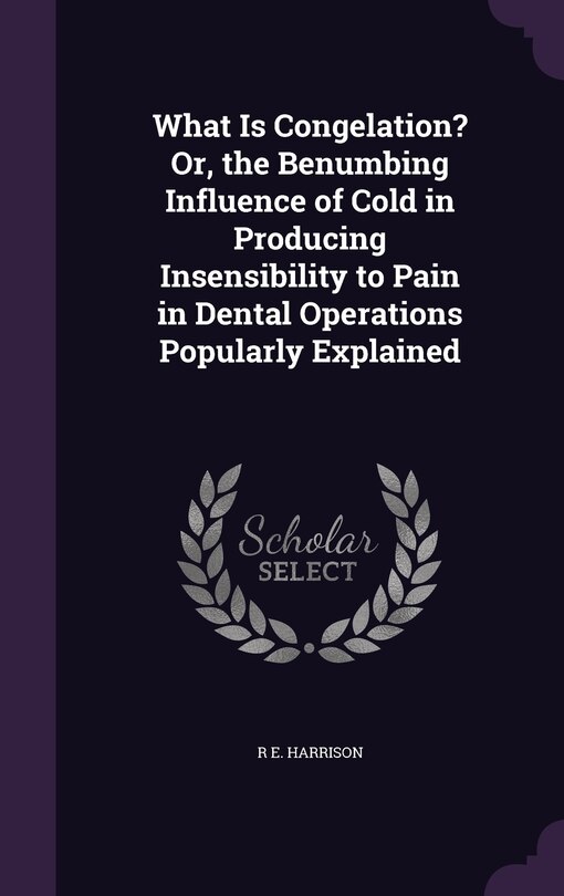 Front cover_What Is Congelation? Or, the Benumbing Influence of Cold in Producing Insensibility to Pain in Dental Operations Popularly Explained