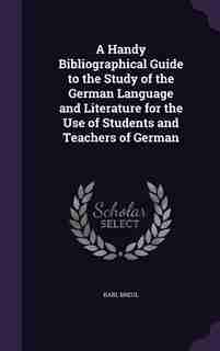 A Handy Bibliographical Guide to the Study of the German Language and Literature for the Use of Students and Teachers of German by Karl Breul