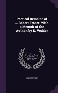 Front cover_Poetical Remains of ... Robert Fraser. With a Memoir of the Author, by D. Vedder