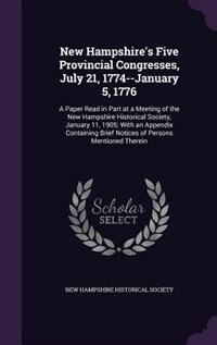 New Hampshire's Five Provincial Congresses, July 21, 1774--January 5, 1776: A Paper Read in Part at a Meeting of the New Hampshire Historical Society, January 11, 1905; With a