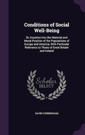 Conditions of Social Well-Being: Or, Inquiries Into the Material and Moral Position of the Populations of Europe and America, With Particular Reference to Those of Great Britain and Ireland