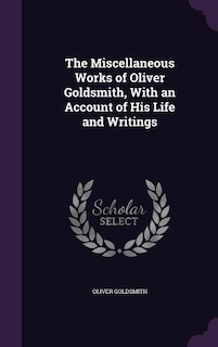 The Miscellaneous Works of Oliver Goldsmith, With an Account of His Life and Writings