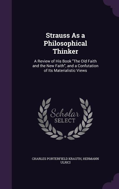 Strauss As a Philosophical Thinker: A Review of His Book The Old Faith and the New Faith, and a Confutation of Its Materialistic Views