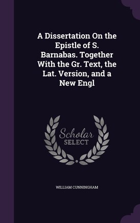 A Dissertation On the Epistle of S. Barnabas. Together With the Gr. Text, the Lat. Version, and a New Engl