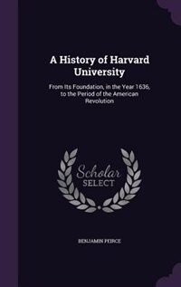 A History of Harvard University: From Its Foundation, in the Year 1636, to the Period of the American Revolution