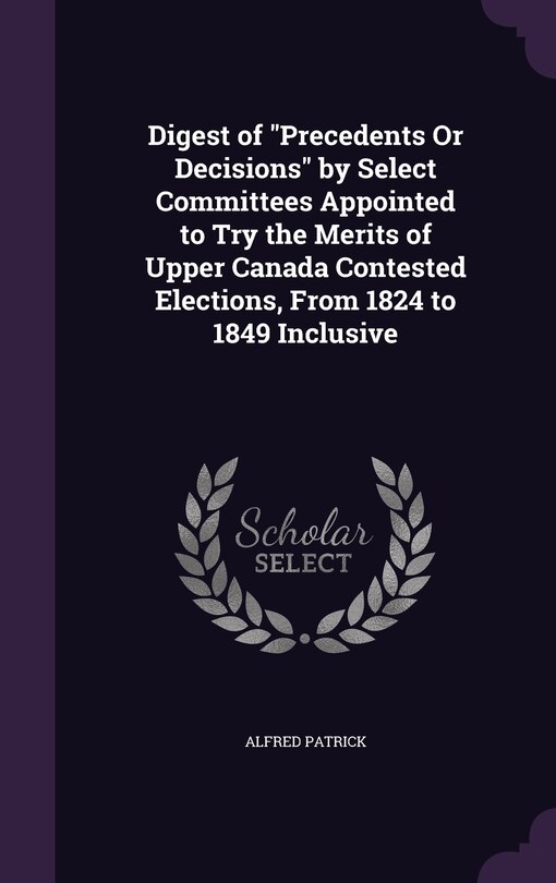 Front cover_Digest of Precedents Or Decisions by Select Committees Appointed to Try the Merits of Upper Canada Contested Elections, From 1824 to 1849 Inclusive