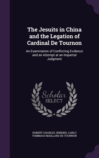 The Jesuits in China and the Legation of Cardinal De Tournon: An Examination of Conflicting Evidence and an Attempt at an Impartial Judgment