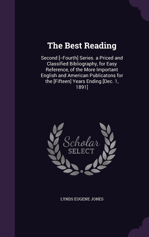 The Best Reading: Second [--Fourth] Series. a Priced and Classified Bibliography, for Easy Reference, of the More Important English and American Publicatons for the [Fifteen] Years Ending [Dec. 1, 1891]