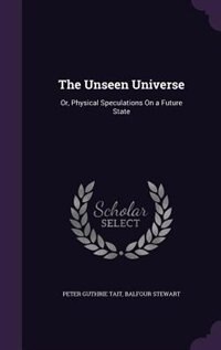The Unseen Universe: Or, Physical Speculations On a Future State