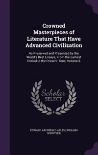 Crowned Masterpieces of Literature That Have Advanced Civilization: As Preserved and Presented by the World's Best Essays, From the Earliest Period to the Present Time