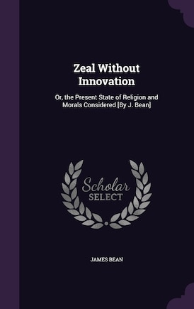 Zeal Without Innovation: Or, the Present State of Religion and Morals Considered [By J. Bean]