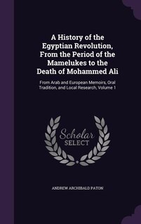 A History of the Egyptian Revolution, From the Period of the Mamelukes to the Death of Mohammed Ali: From Arab and European Memoirs, Oral Tradition, and Local Research, Volume 1