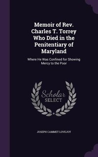 Memoir of Rev. Charles T. Torrey Who Died in the Penitentiary of Maryland: Where He Was Confined for Showing Mercy to the Poor