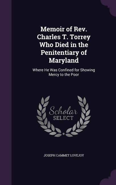 Memoir of Rev. Charles T. Torrey Who Died in the Penitentiary of Maryland: Where He Was Confined for Showing Mercy to the Poor