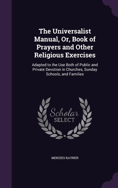 The Universalist Manual, Or, Book of Prayers and Other Religious Exercises: Adapted to the Use Both of Public and Private Devotion in Churches, Sunday Schools, and Families