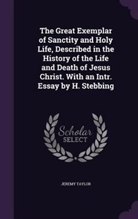 The Great Exemplar of Sanctity and Holy Life, Described in the History of the Life and Death of Jesus Christ. With an Intr. Essay by H. Stebbing