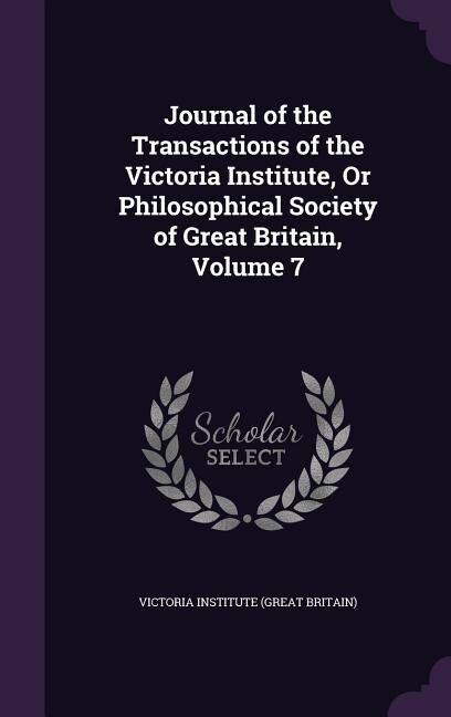 Journal of the Transactions of the Victoria Institute, Or Philosophical Society of Great Britain, Volume 7