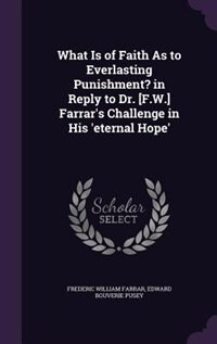 What Is of Faith As to Everlasting Punishment? in Reply to Dr. [F.W.] Farrar's Challenge in His 'eternal Hope'