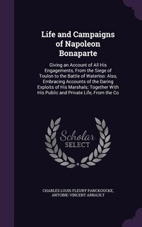 Life and Campaigns of Napoleon Bonaparte: Giving an Account of All His Engagements, From the Siege of Toulon to the Battle of Waterloo: Also,
