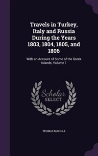 Travels in Turkey, Italy and Russia During the Years 1803, 1804, 1805, and 1806: With an Account of Some of the Greek Islands, Volume 1