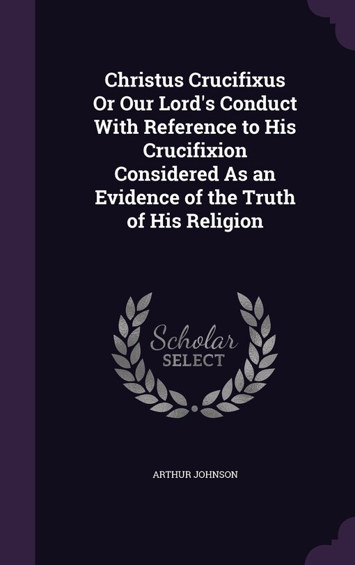 Couverture_Christus Crucifixus Or Our Lord's Conduct With Reference to His Crucifixion Considered As an Evidence of the Truth of His Religion