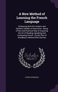 A New Method of Learning the French Language: Embracing Both the Analytic and Synthetic Modes of Instruction : Being a Plain and Practical Way of