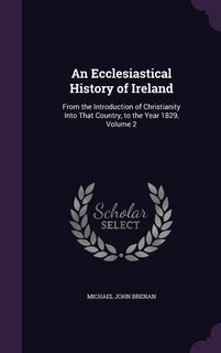 An Ecclesiastical History of Ireland: From the Introduction of Christianity Into That Country, to the Year 1829, Volume 2