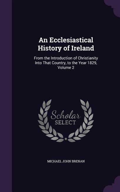 An Ecclesiastical History of Ireland: From the Introduction of Christianity Into That Country, to the Year 1829, Volume 2