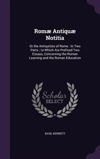 Romæ Antiquæ Notitia: Or the Antiquities of Rome : In Two Parts ; to Which Are Prefixed Two Essays, Concerning the Roman