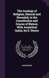 The Analogy of Religion, Natural and Revealed, to the Constitution and Course of Nature. With Analytical Index, by E. Steere