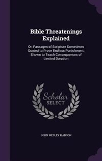 Bible Threatenings Explained: Or, Passages of Scripture Sometimes Quoted to Prove Endless Punishment, Shown to Teach Consequences