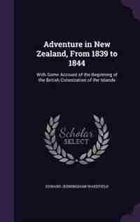 Adventure in New Zealand, From 1839 to 1844: With Some Account of the Beginning of the British Colonization of the Islands by Edward Jerningham Wakefield