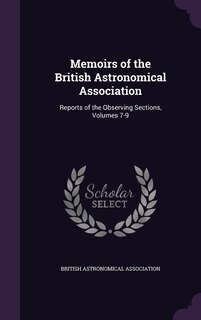 Memoirs of the British Astronomical Association: Reports of the Observing Sections, Volumes 7-9