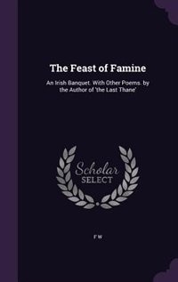 The Feast of Famine: An Irish Banquet. With Other Poems. by the Author of 'the Last Thane'