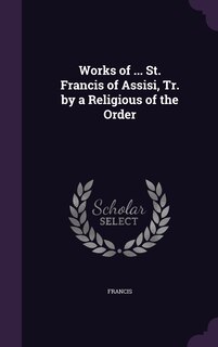 Front cover_Works of ... St. Francis of Assisi, Tr. by a Religious of the Order