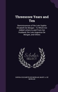 Threescore Years and Ten: Reminiscences of the Late Sophia Elizabeth De Morgan : To Which Are Added Letters to and From Her H