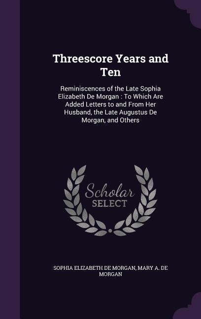 Threescore Years and Ten: Reminiscences of the Late Sophia Elizabeth De Morgan : To Which Are Added Letters to and From Her H